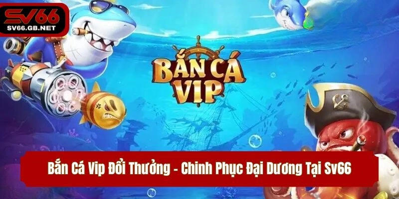 Bắn Cá Vip Đổi Thưởng – Chinh Phục Đại Dương Tại Sv66