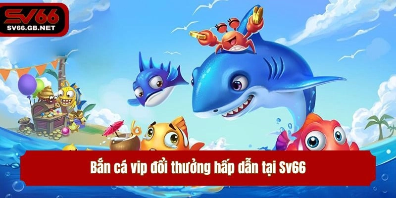 Bắn cá vip đổi thưởng hấp dẫn tại Sv66